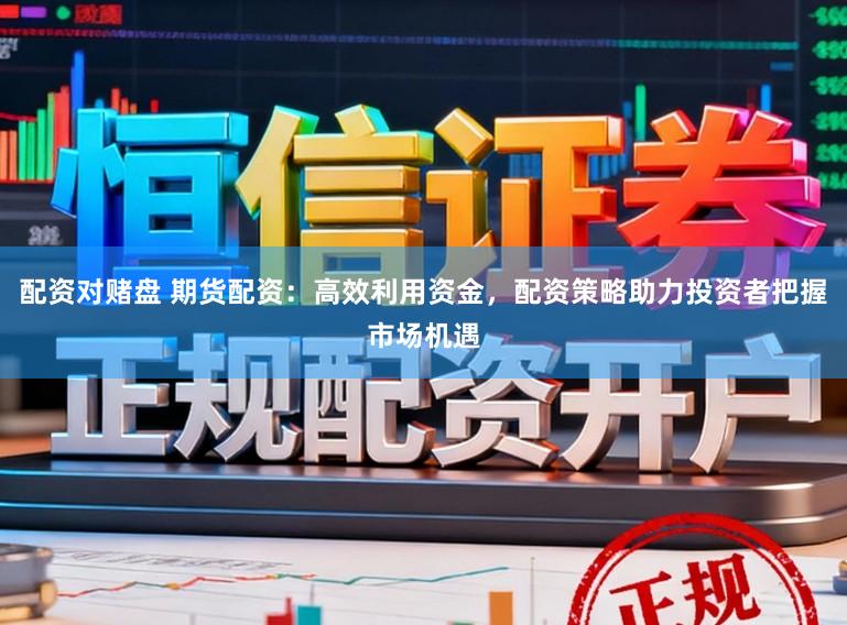 配资对赌盘 期货配资：高效利用资金，配资策略助力投资者把握市场机遇