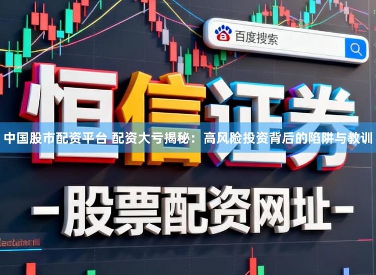 中国股市配资平台 配资大亏揭秘：高风险投资背后的陷阱与教训