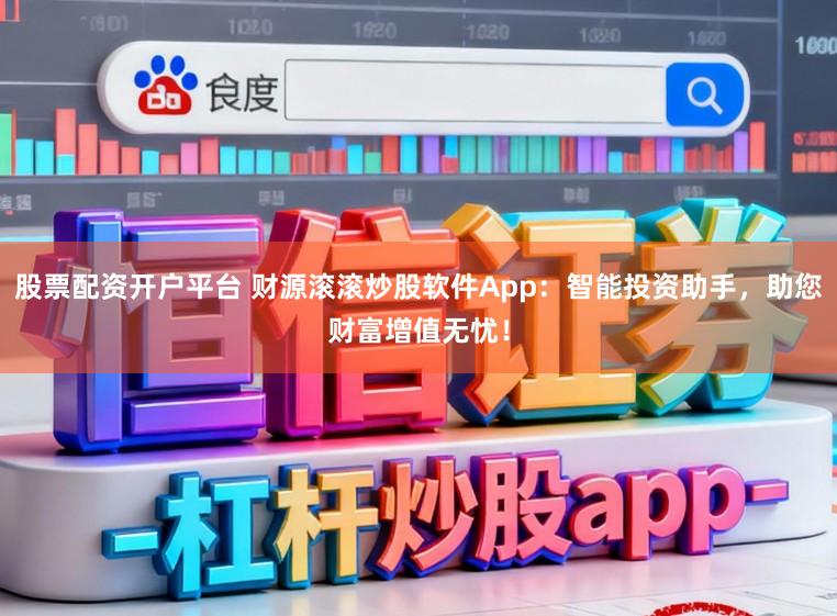 股票配资开户平台 财源滚滚炒股软件App：智能投资助手，助您财富增值无忧！