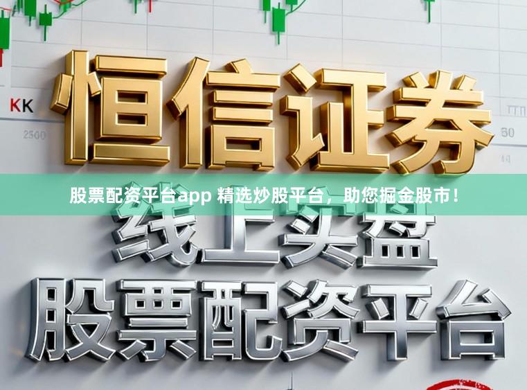 股票配资平台app 精选炒股平台，助您掘金股市！