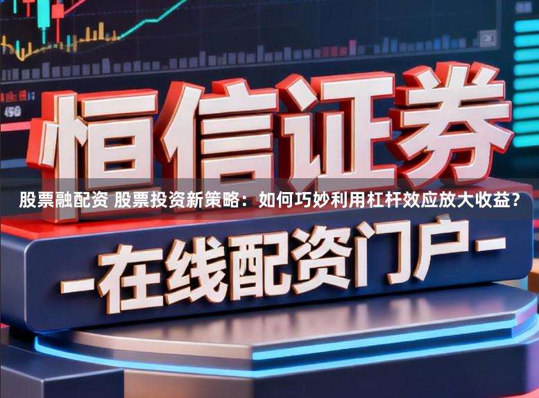 股票融配资 股票投资新策略：如何巧妙利用杠杆效应放大收益？