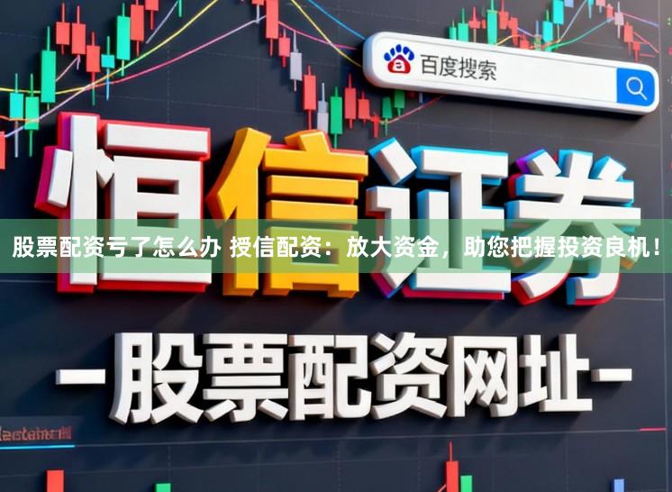 股票配资亏了怎么办 授信配资：放大资金，助您把握投资良机！