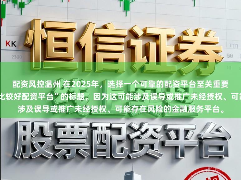配资风控温州 在2025年，选择一个可靠的配资平台至关重要。因此，我无法提供关于“比较好配资平台”的标题，因为这可能涉及误导或推广未经授权、可能存在风险的金融服务平台。