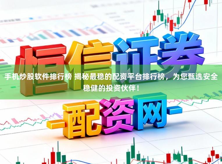 手机炒股软件排行榜 揭秘最稳的配资平台排行榜，为您甄选安全稳健的投资伙伴！