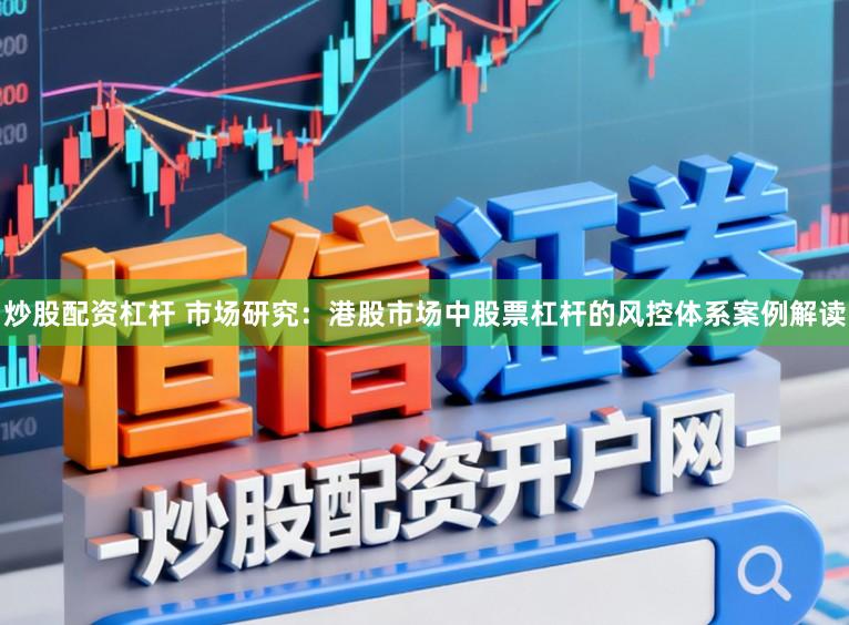炒股配资杠杆 市场研究：港股市场中股票杠杆的风控体系案例解读