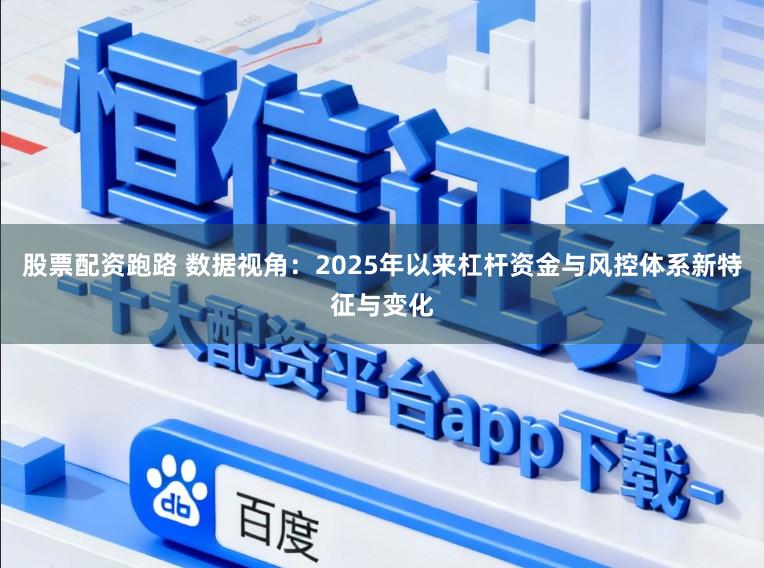 股票配资跑路 数据视角：2025年以来杠杆资金与风控体系新特征与变化