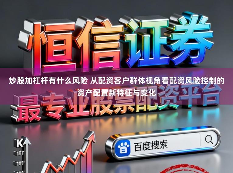 炒股加杠杆有什么风险 从配资客户群体视角看配资风险控制的资产配置新特征与变化