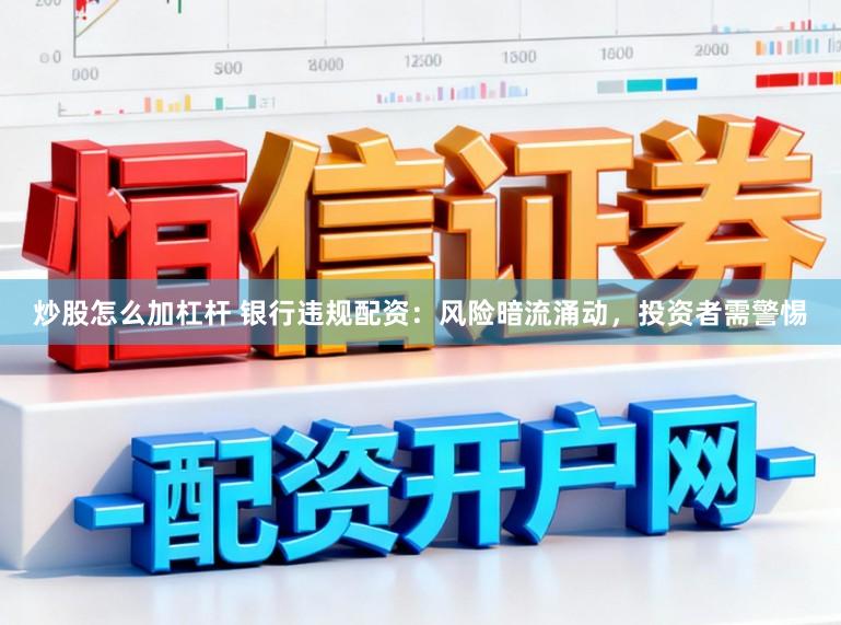 炒股怎么加杠杆 银行违规配资：风险暗流涌动，投资者需警惕
