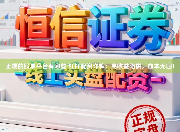 正规的股票平台有哪些 杠杆配资诈骗：高收益陷阱，血本无归！