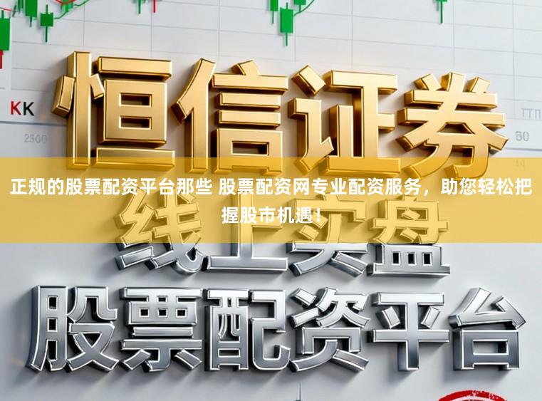 正规的股票配资平台那些 股票配资网专业配资服务，助您轻松把握股市机遇！