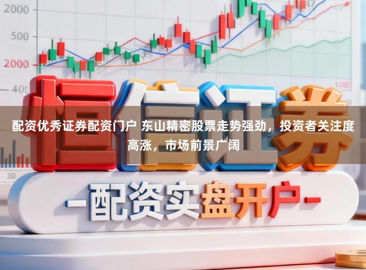 配资优秀证券配资门户 东山精密股票走势强劲，投资者关注度高涨，市场前景广阔