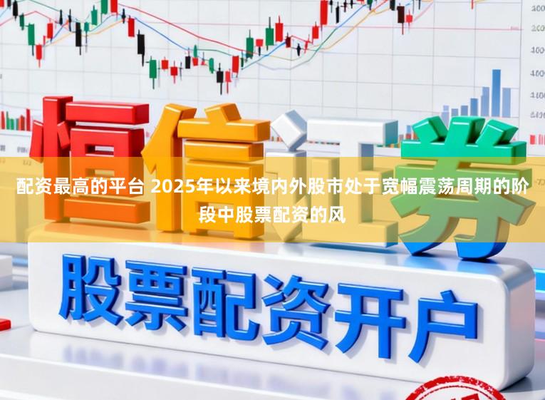 配资最高的平台 2025年以来境内外股市处于宽幅震荡周期的阶段中股票配资的风