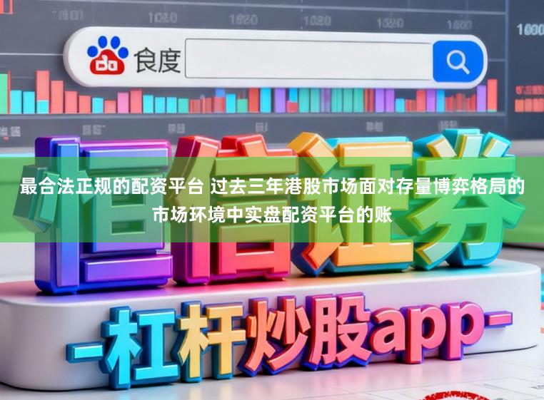 最合法正规的配资平台 过去三年港股市场面对存量博弈格局的市场环境中实盘配资平台的账