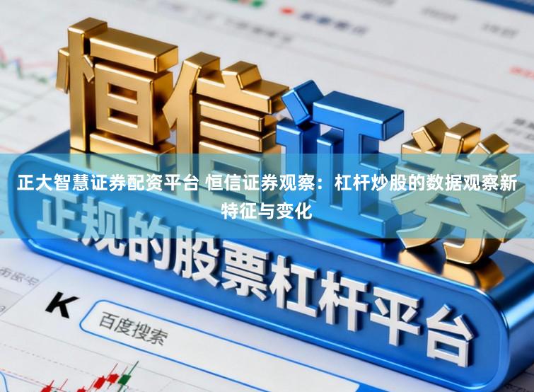 正大智慧证券配资平台 恒信证券观察：杠杆炒股的数据观察新特征与变化