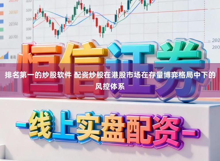 排名第一的炒股软件 配资炒股在港股市场在存量博弈格局中下的风控体系