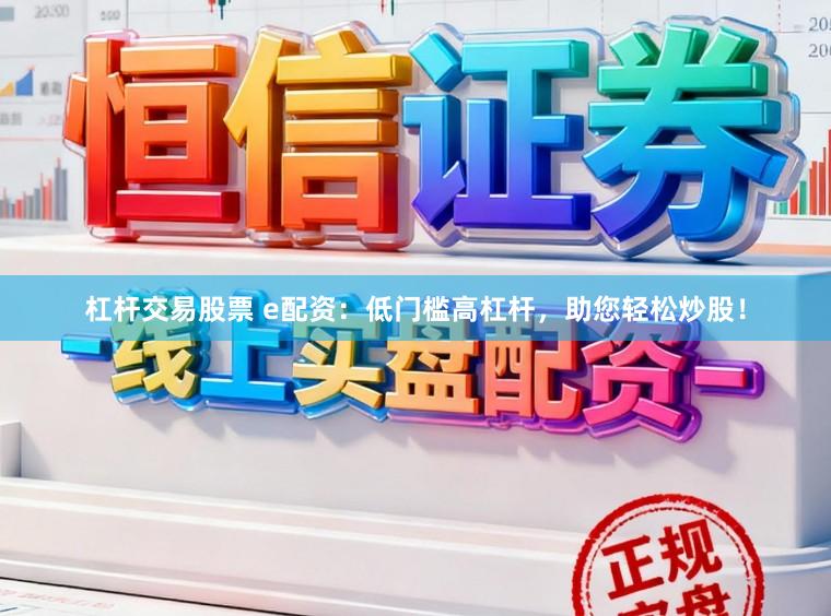 杠杆交易股票 e配资：低门槛高杠杆，助您轻松炒股！