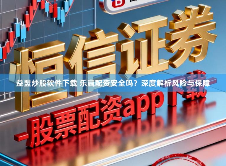 益盟炒股软件下载 乐赢配资安全吗？深度解析风险与保障