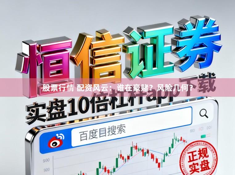 股票行情 配资风云：谁在豪赌？风险几何？