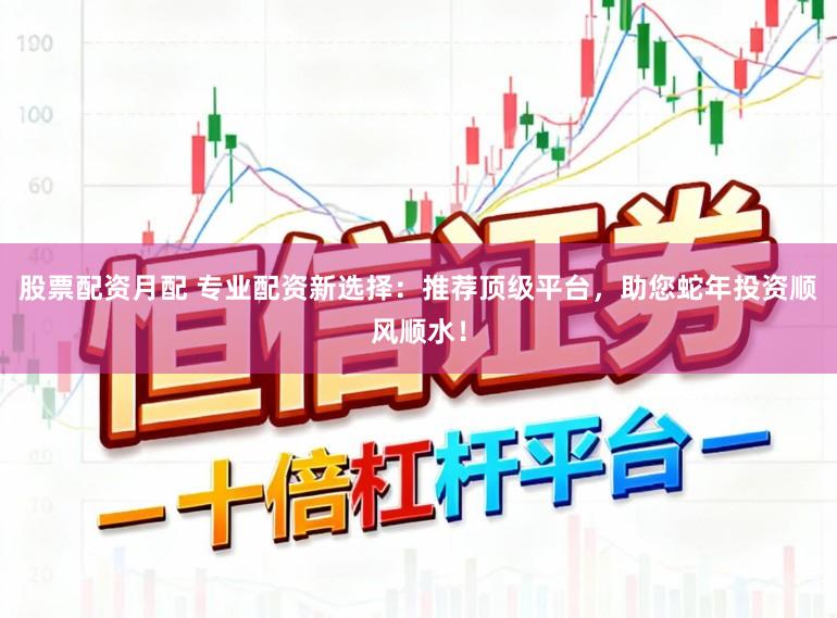 股票配资月配 专业配资新选择：推荐顶级平台，助您蛇年投资顺风顺水！