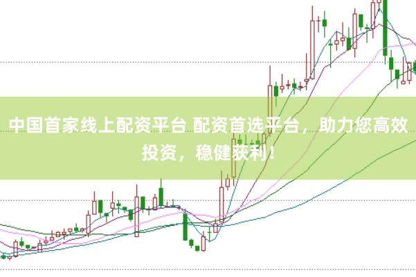 中国首家线上配资平台 配资首选平台，助力您高效投资，稳健获利！
