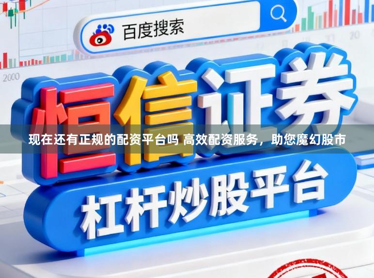 现在还有正规的配资平台吗 高效配资服务，助您魔幻股市