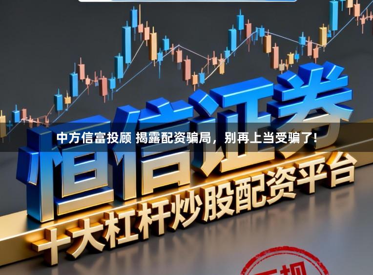 中方信富投顾 揭露配资骗局，别再上当受骗了!