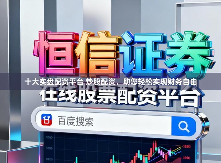 十大实盘配资平台 炒股配资，助您轻松实现财务自由