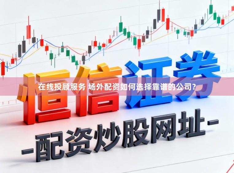 在线投顾服务 场外配资如何选择靠谱的公司？