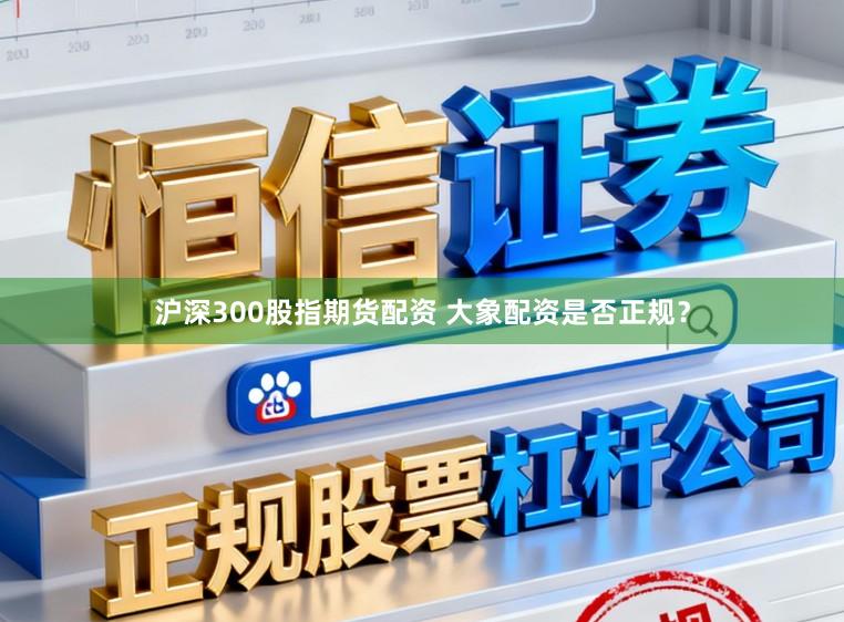 沪深300股指期货配资 大象配资是否正规？