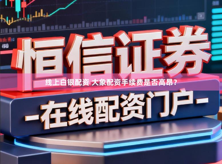 线上白银配资 大象配资手续费是否高昂？