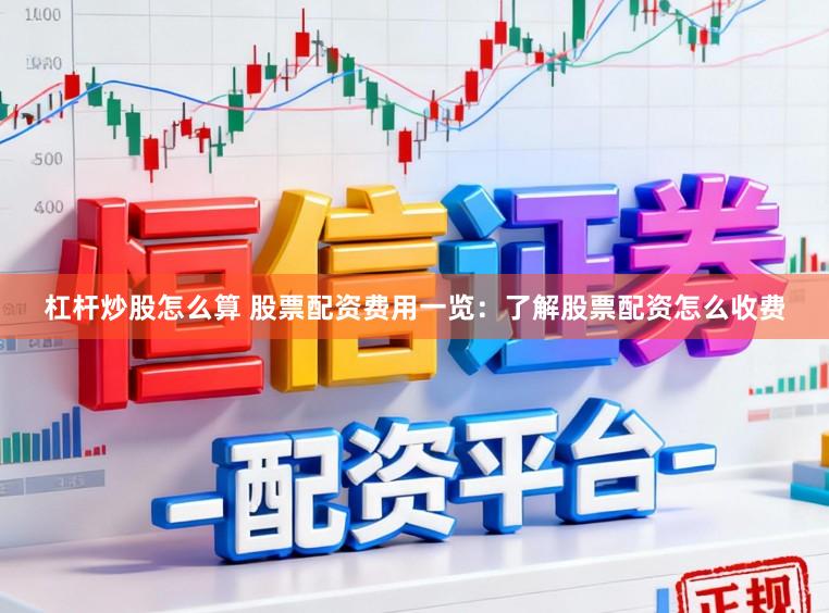 杠杆炒股怎么算 股票配资费用一览：了解股票配资怎么收费