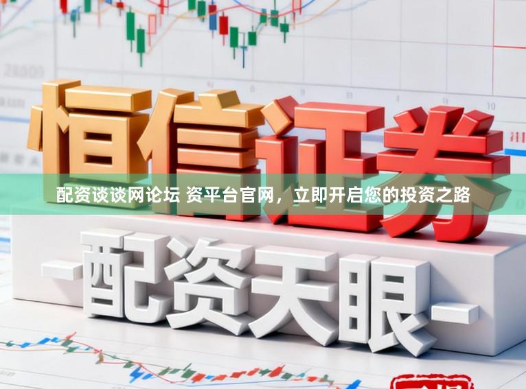 配资谈谈网论坛 资平台官网，立即开启您的投资之路
