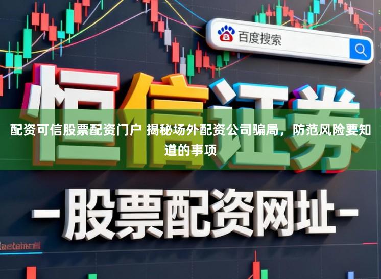 配资可信股票配资门户 揭秘场外配资公司骗局，防范风险要知道的事项