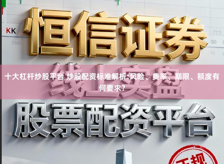十大杠杆炒股平台 炒股配资标准解析:风险、费率、期限、额度有何要求？