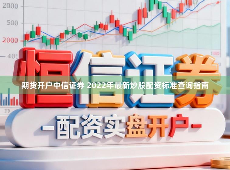 期货开户中信证券 2022年最新炒股配资标准查询指南
