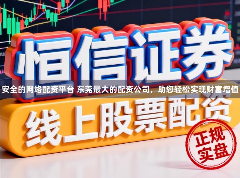 安全的网络配资平台 东莞最大的配资公司，助您轻松实现财富增值