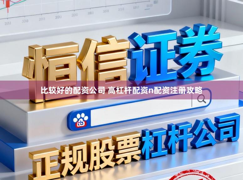 比较好的配资公司 高杠杆配资n配资注册攻略