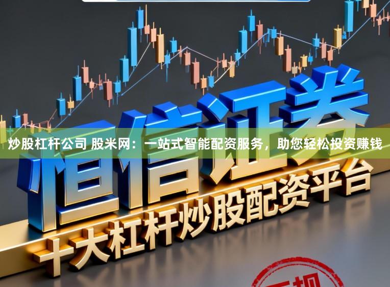 炒股杠杆公司 股米网：一站式智能配资服务，助您轻松投资赚钱