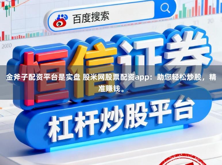 金斧子配资平台是实盘 股米网股票配资app：助您轻松炒股，精准赚钱。