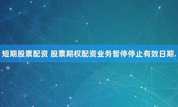 短期股票配资 股票期权配资业务暂停停止有效日期.
