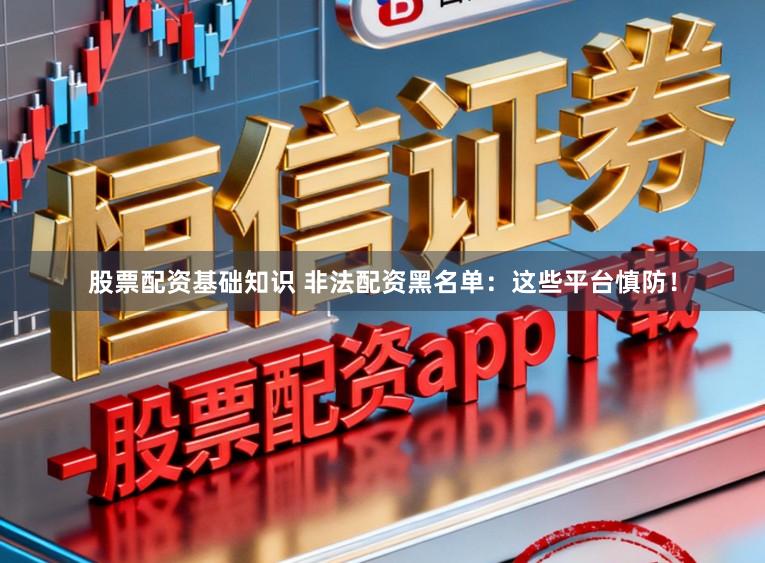 股票配资基础知识 非法配资黑名单：这些平台慎防！