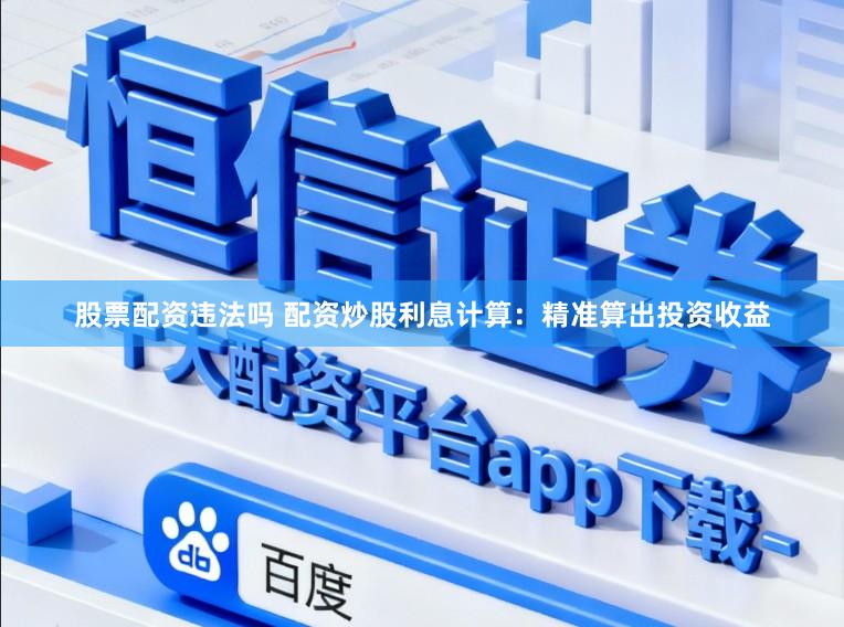 股票配资违法吗 配资炒股利息计算：精准算出投资收益