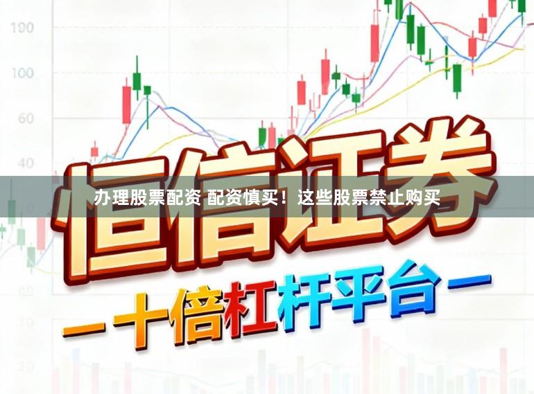 办理股票配资 配资慎买！这些股票禁止购买