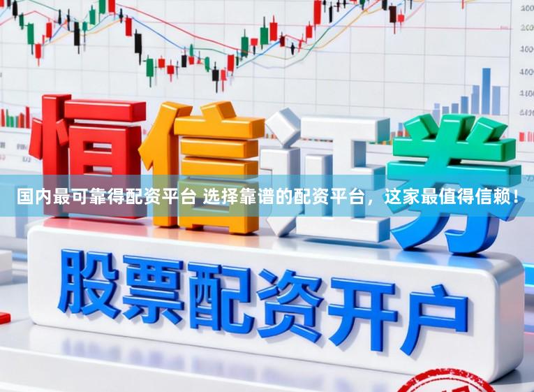 国内最可靠得配资平台 选择靠谱的配资平台,这家最值得信赖!