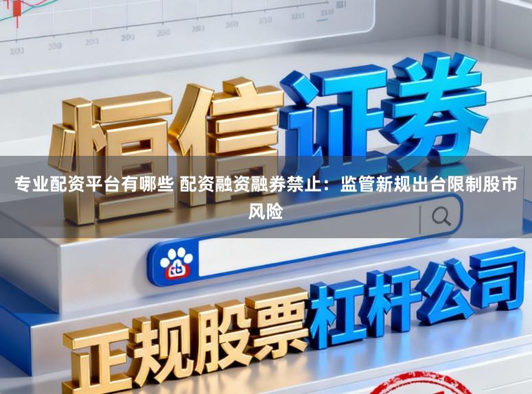 专业配资平台有哪些 配资融资融券禁止:监管新规出台限制股市风险