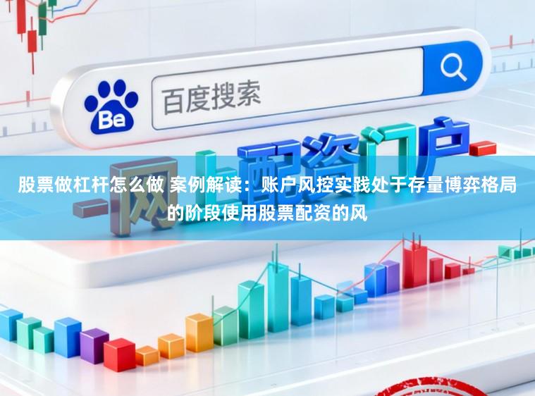 股票做杠杆怎么做 案例解读:账户风控实践处于存量博弈格局的阶段使用股票配资的风
