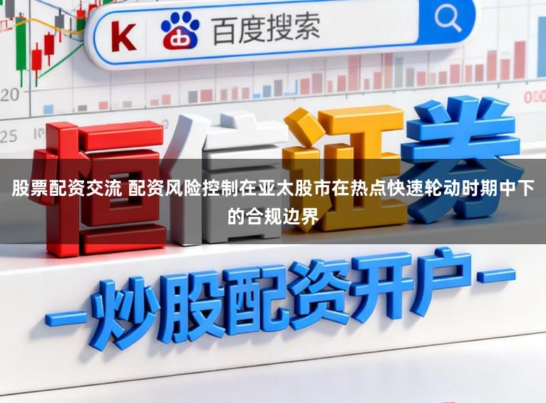 股票配资交流 配资风险控制在亚太股市在热点快速轮动时期中下的合规边界