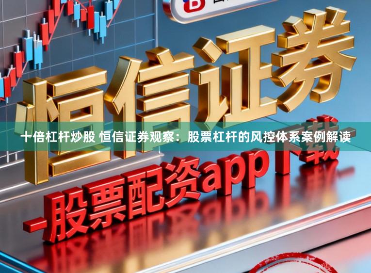 十倍杠杆炒股 恒信证券观察:股票杠杆的风控体系案例解读