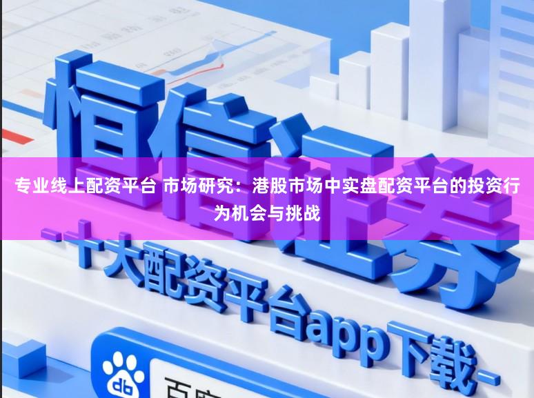 专业线上配资平台 市场研究:港股市场中实盘配资平台的投资行为机会与挑战