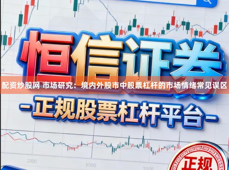 配资炒股网 市场研究：境内外股市中股票杠杆的市场情绪常见误区